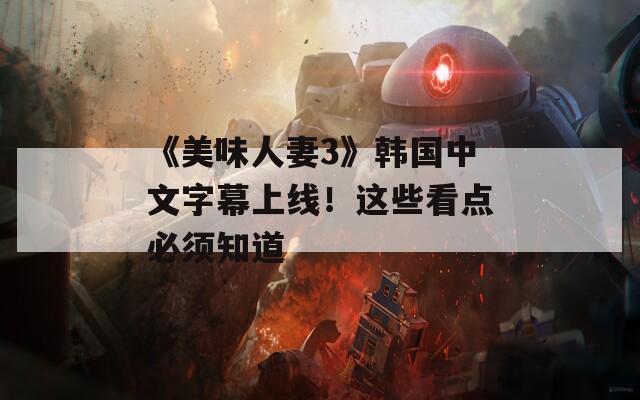 《美味人妻3》韩国中文字幕上线！这些看点必须知道
