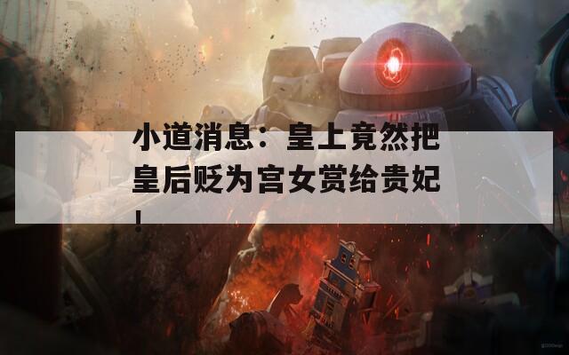 小道消息：皇上竟然把皇后贬为宫女赏给贵妃！