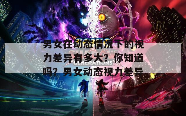 男女在动态情况下的视力差异有多大？你知道吗？男女动态视力差异