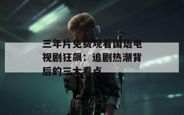 三年片免费观看国语电视剧狂飙：追剧热潮背后的三大看点