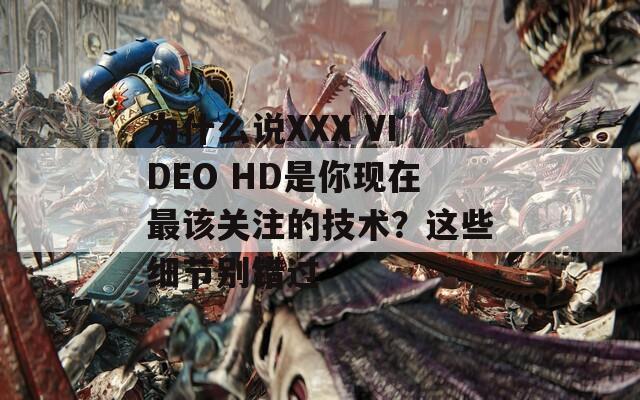 为什么说XXX VIDEO HD是你现在最该关注的技术？这些细节别错过