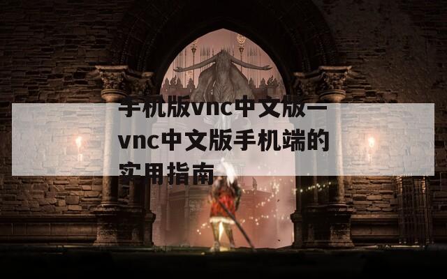 手机版vnc中文版—vnc中文版手机端的实用指南