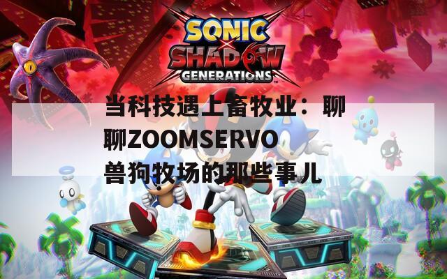当科技遇上畜牧业：聊聊ZOOMSERVO兽狗牧场的那些事儿
