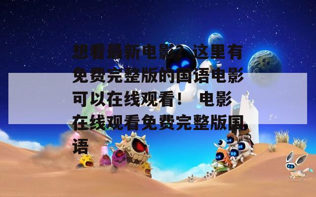 想看最新电影？这里有免费完整版的国语电影可以在线观看！ 电影在线观看免费完整版国语