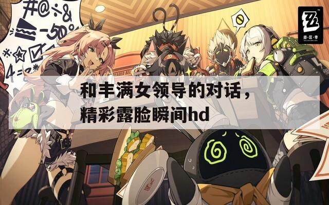 和丰满女领导的对话，精彩露脸瞬间hd