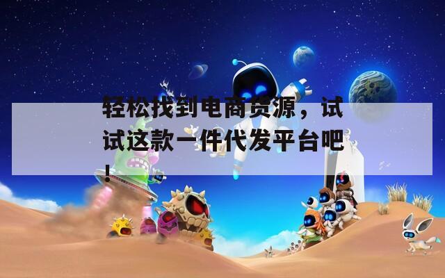 轻松找到电商货源，试试这款一件代发平台吧！