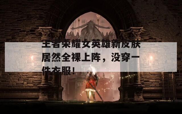 王者荣耀女英雄新皮肤居然全裸上阵，没穿一件衣服！