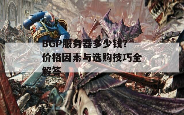BGP服务器多少钱？价格因素与选购技巧全解答