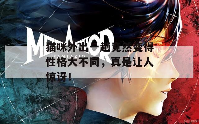 猫咪外出一趟竟然变得性格大不同，真是让人惊讶！