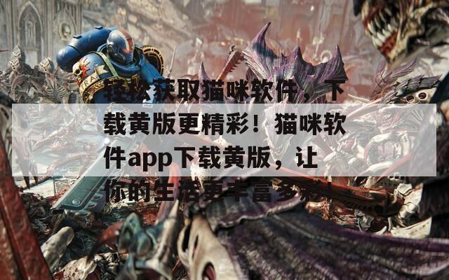 轻松获取猫咪软件，下载黄版更精彩！猫咪软件app下载黄版，让你的生活更丰富多彩！