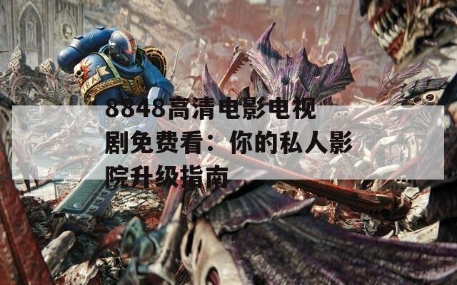8848高清电影电视剧免费看：你的私人影院升级指南