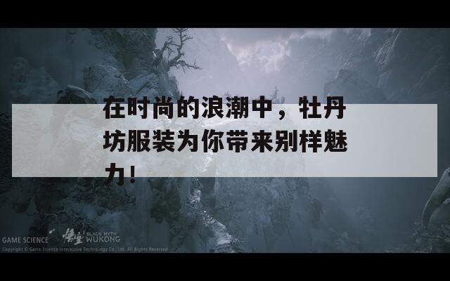 在时尚的浪潮中，牡丹坊服装为你带来别样魅力！