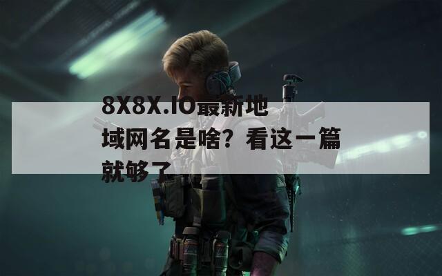 8X8X.IO最新地域网名是啥？看这一篇就够了