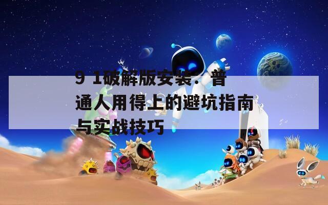 9 1破解版安装：普通人用得上的避坑指南与实战技巧