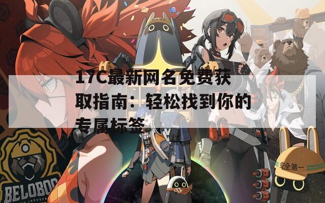 17C最新网名免费获取指南：轻松找到你的专属标签