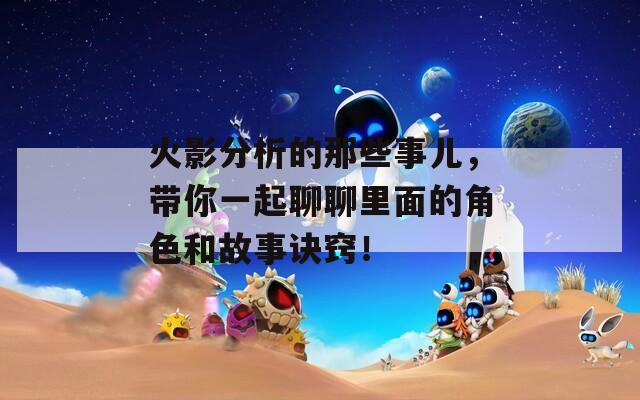 火影分析的那些事儿，带你一起聊聊里面的角色和故事诀窍！