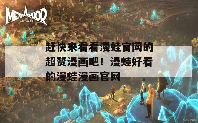赶快来看看漫蛙官网的超赞漫画吧！漫蛙好看的漫蛙漫画官网