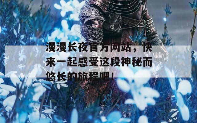 漫漫长夜官方网站，快来一起感受这段神秘而悠长的旅程吧！