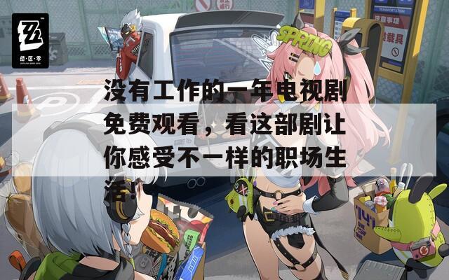 没有工作的一年电视剧免费观看，看这部剧让你感受不一样的职场生活！