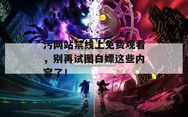 污网站禁线上免费观看，别再试图白嫖这些内容了！