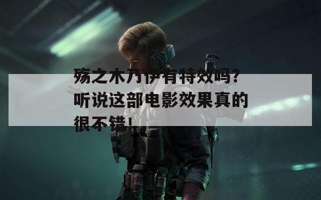 殇之木乃伊有特效吗？听说这部电影效果真的很不错！
