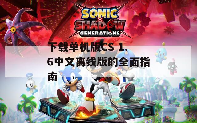 下载单机版CS 1.6中文离线版的全面指南