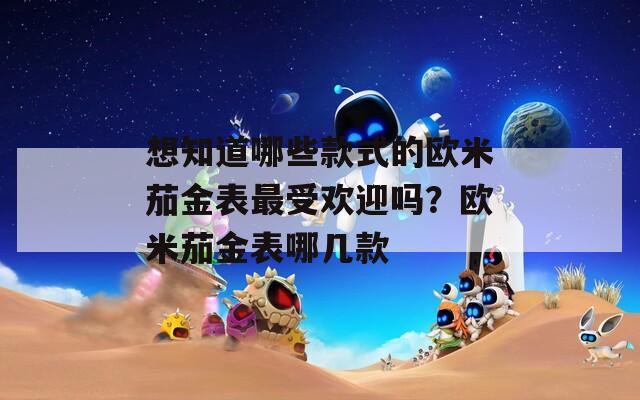 想知道哪些款式的欧米茄金表最受欢迎吗？欧米茄金表哪几款