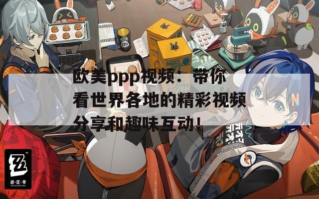 欧美ppp视频：带你看世界各地的精彩视频分享和趣味互动！