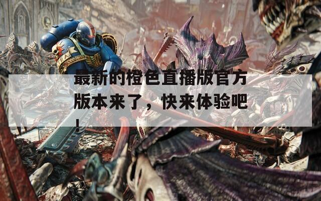 最新的橙色直播版官方版本来了，快来体验吧！