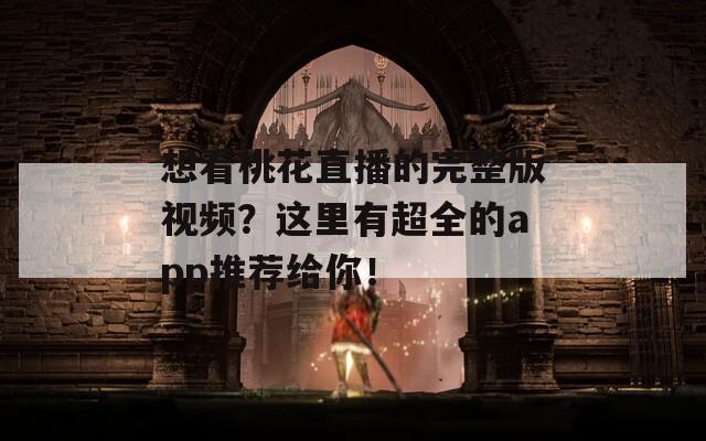 想看桃花直播的完整版视频？这里有超全的app推荐给你！