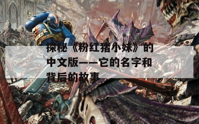 探秘《粉红猪小妹》的中文版——它的名字和背后的故事