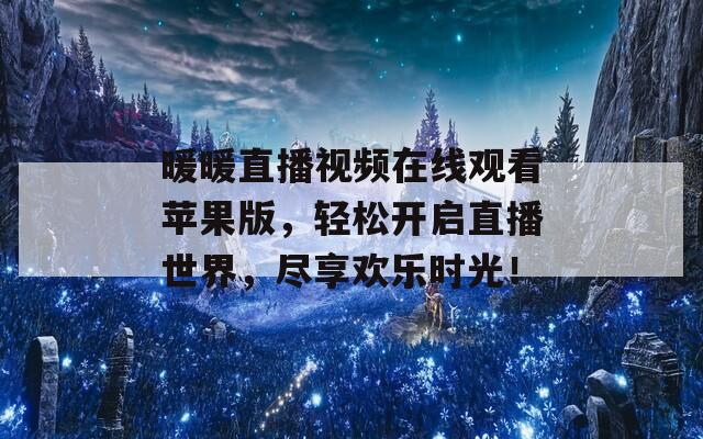 暖暖直播视频在线观看苹果版，轻松开启直播世界，尽享欢乐时光！