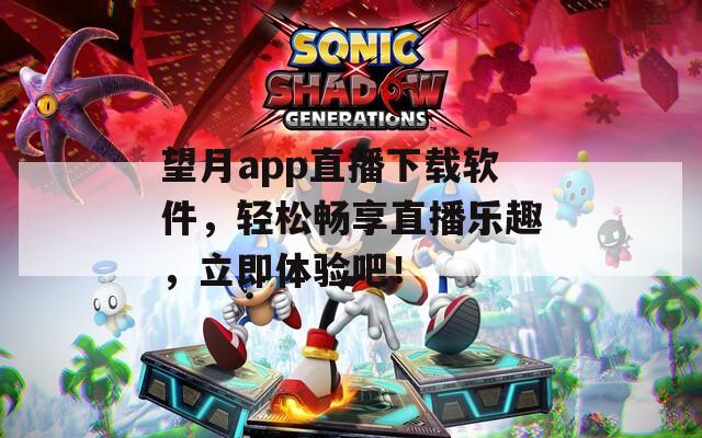 望月app直播下载软件，轻松畅享直播乐趣，立即体验吧！