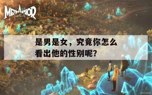 是男是女，究竟你怎么看出他的性别呢？