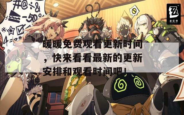 暖暖免费观看更新时间，快来看看最新的更新安排和观看时间吧！