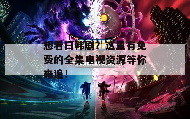 想看日韩剧？这里有免费的全集电视资源等你来追！