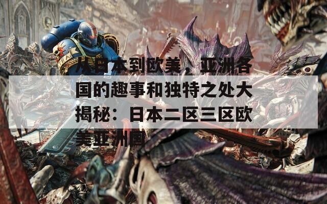 从日本到欧美，亚洲各国的趣事和独特之处大揭秘：日本二区三区欧美亚洲国