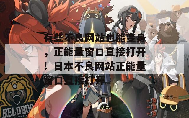 有些不良网站也能变身，正能量窗口直接打开！日本不良网站正能量窗口直接打开