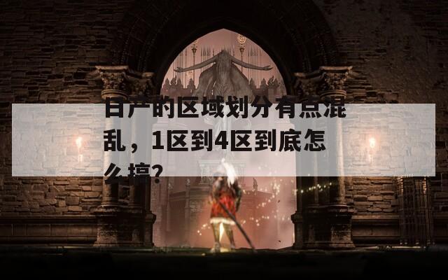 日产的区域划分有点混乱，1区到4区到底怎么搞？