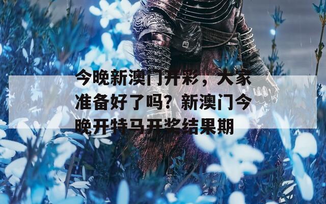 今晚新澳门开彩，大家准备好了吗？新澳门今晚开特马开奖结果期