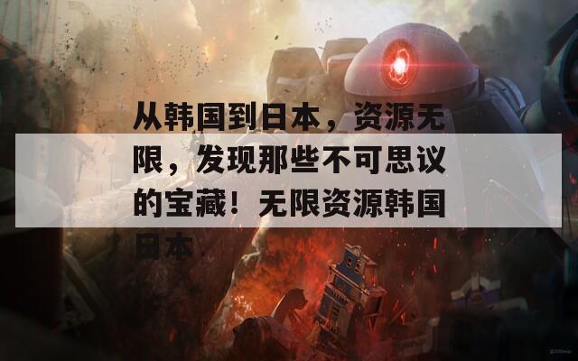 从韩国到日本，资源无限，发现那些不可思议的宝藏！无限资源韩国日本