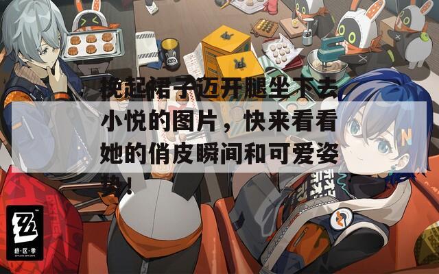 挽起裙子迈开腿坐下去小悦的图片，快来看看她的俏皮瞬间和可爱姿势！