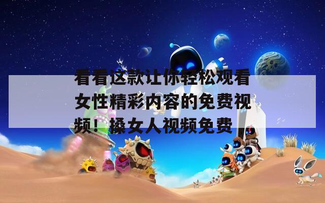 看看这款让你轻松观看女性精彩内容的免费视频！搡女人视频免费