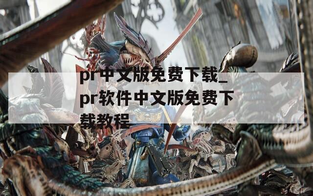 pr中文版免费下载_pr软件中文版免费下载教程