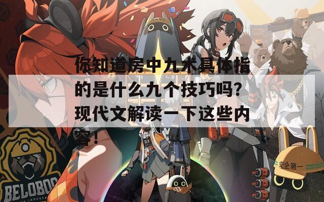 你知道房中九术具体指的是什么九个技巧吗？现代文解读一下这些内容！