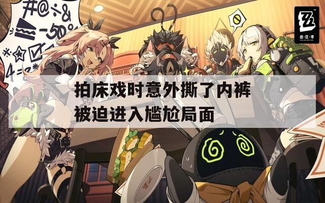 拍床戏时意外撕了内裤被迫进入尴尬局面