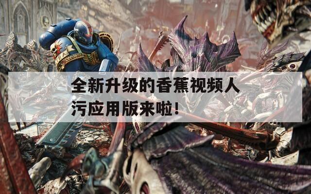 全新升级的香蕉视频人污应用版来啦！