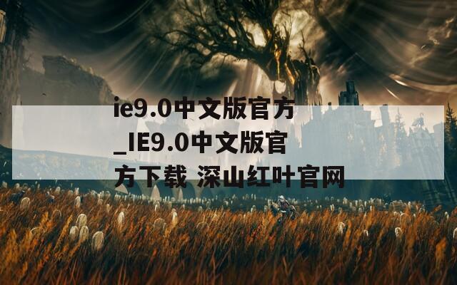 ie9.0中文版官方_IE9.0中文版官方下载 深山红叶官网