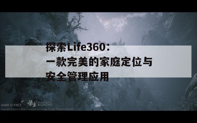 探索Life360：一款完美的家庭定位与安全管理应用