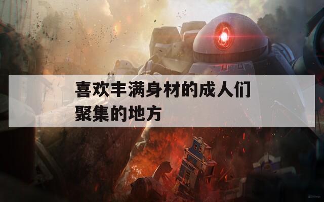 喜欢丰满身材的成人们聚集的地方
